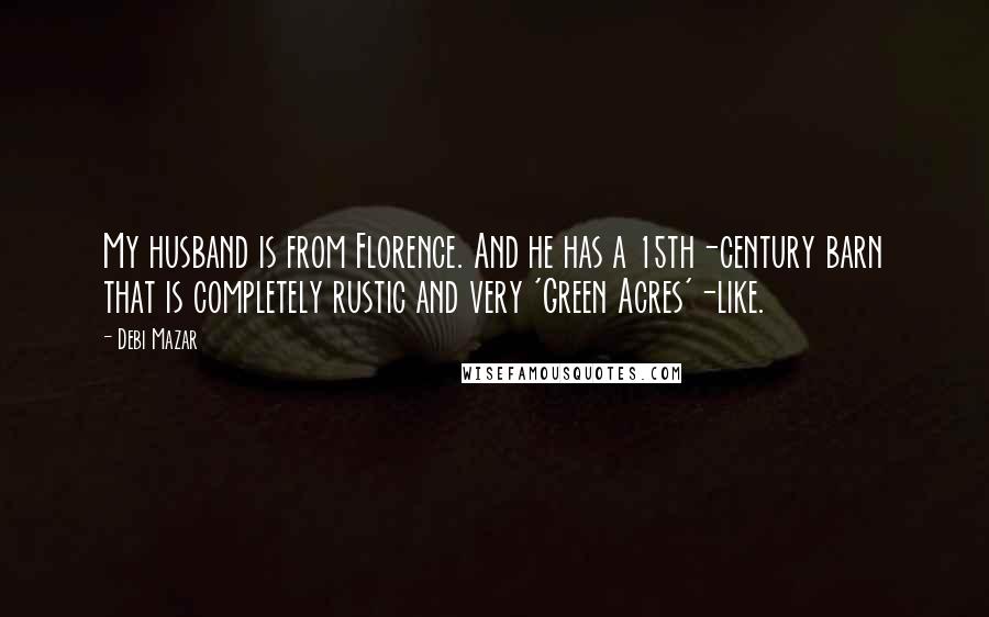 Debi Mazar quotes: My husband is from Florence. And he has a 15th-century barn that is completely rustic and very 'Green Acres'-like.