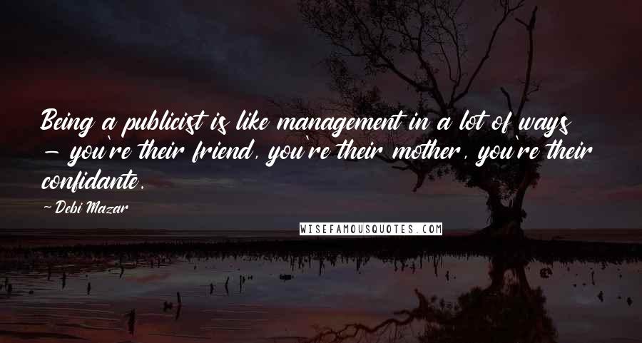 Debi Mazar quotes: Being a publicist is like management in a lot of ways - you're their friend, you're their mother, you're their confidante.