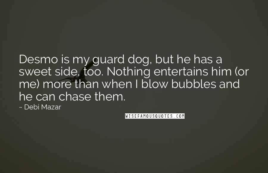 Debi Mazar quotes: Desmo is my guard dog, but he has a sweet side, too. Nothing entertains him (or me) more than when I blow bubbles and he can chase them.