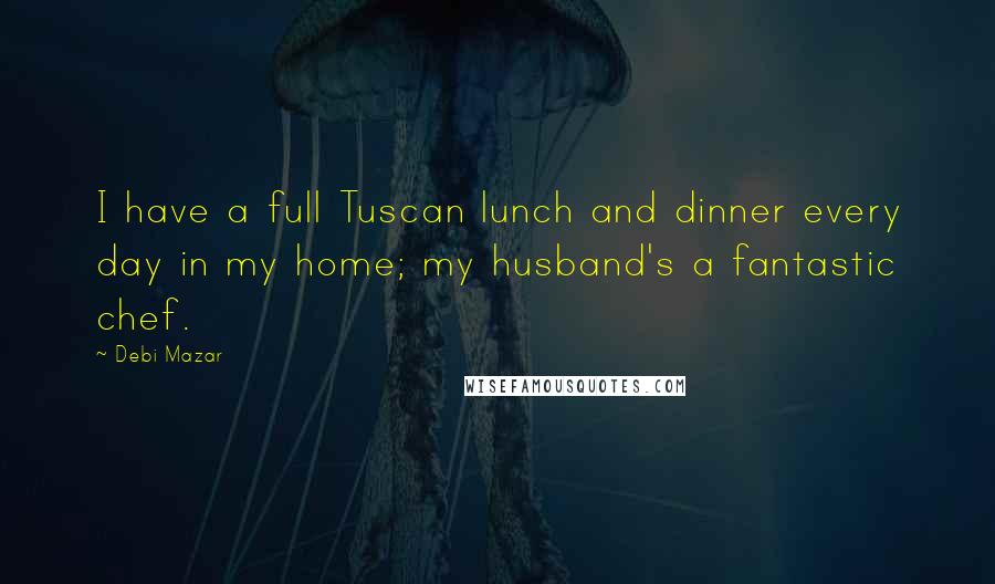 Debi Mazar quotes: I have a full Tuscan lunch and dinner every day in my home; my husband's a fantastic chef.