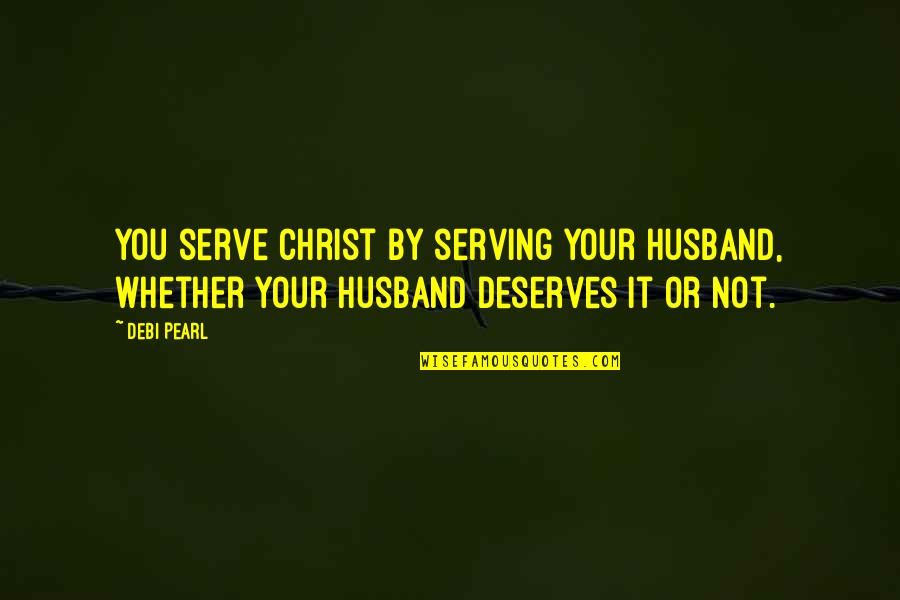 Debi Quotes By Debi Pearl: You serve Christ by serving your husband, whether
