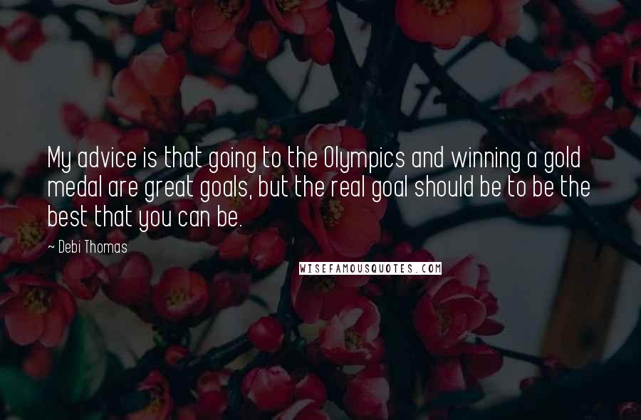 Debi Thomas quotes: My advice is that going to the Olympics and winning a gold medal are great goals, but the real goal should be to be the best that you can be.