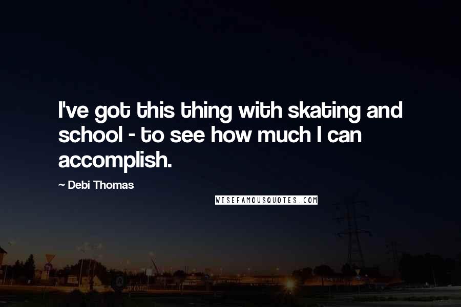 Debi Thomas quotes: I've got this thing with skating and school - to see how much I can accomplish. Debi Thomas quotes: I've got this thing with skating and school - to see how much I can accomplish.
