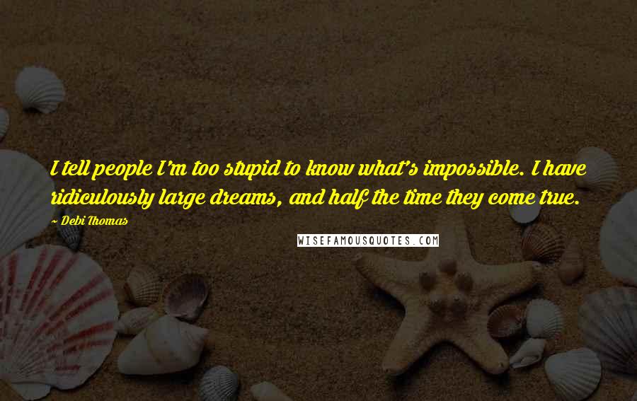 Debi Thomas quotes: I tell people I'm too stupid to know what's impossible. I have ridiculously large dreams, and half the time they come true. Debi Thomas quotes: I tell people I'm too stupid to know what's impossible. I have ridiculously large dreams, and half the time they come true.