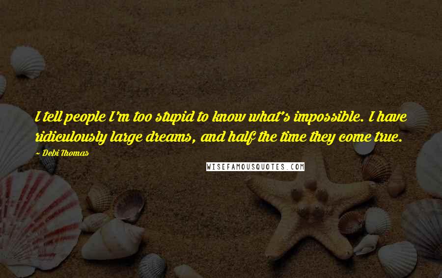 Debi Thomas quotes: I tell people I'm too stupid to know what's impossible. I have ridiculously large dreams, and half the time they come true.