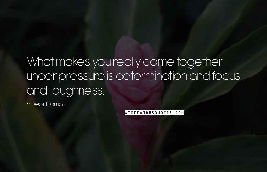 Debi Thomas quotes: What makes you really come together under pressure is determination and focus and toughness.