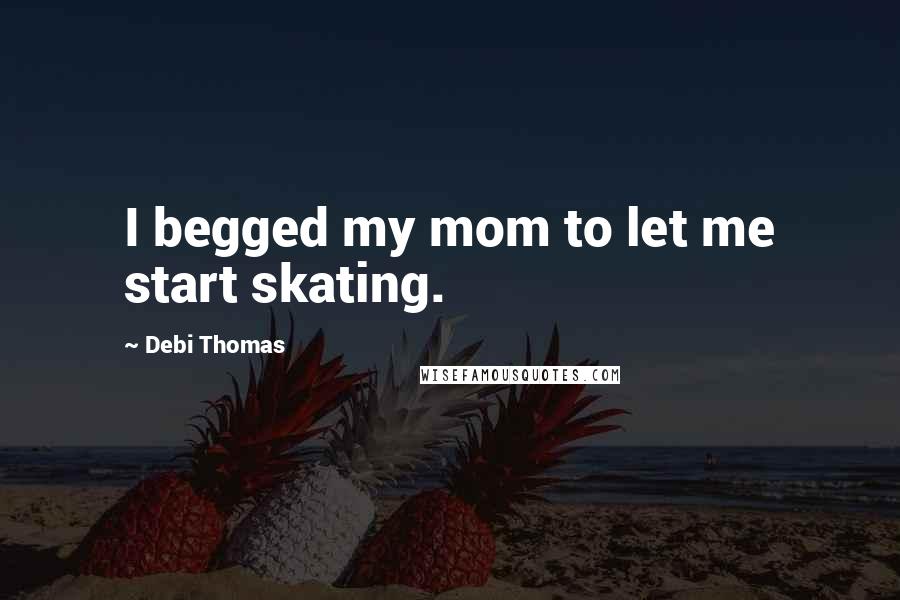 Debi Thomas quotes: I begged my mom to let me start skating.