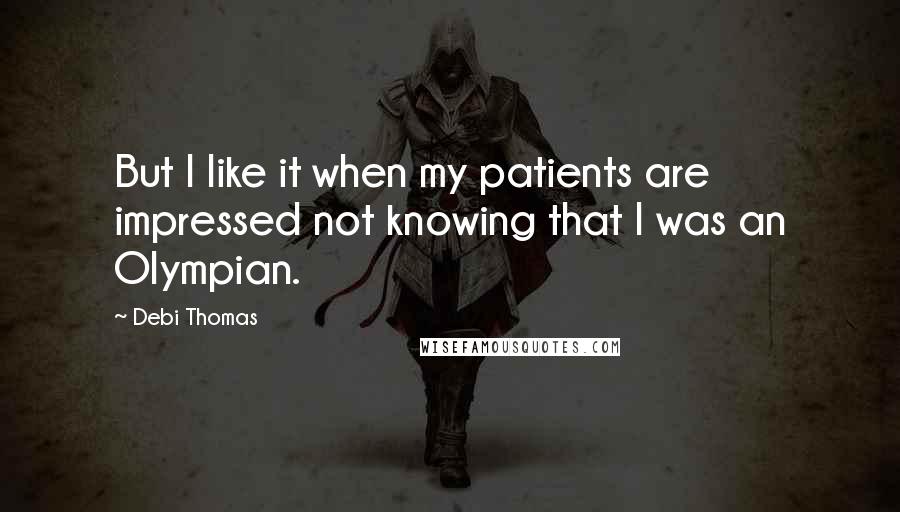 Debi Thomas quotes: But I like it when my patients are impressed not knowing that I was an Olympian.