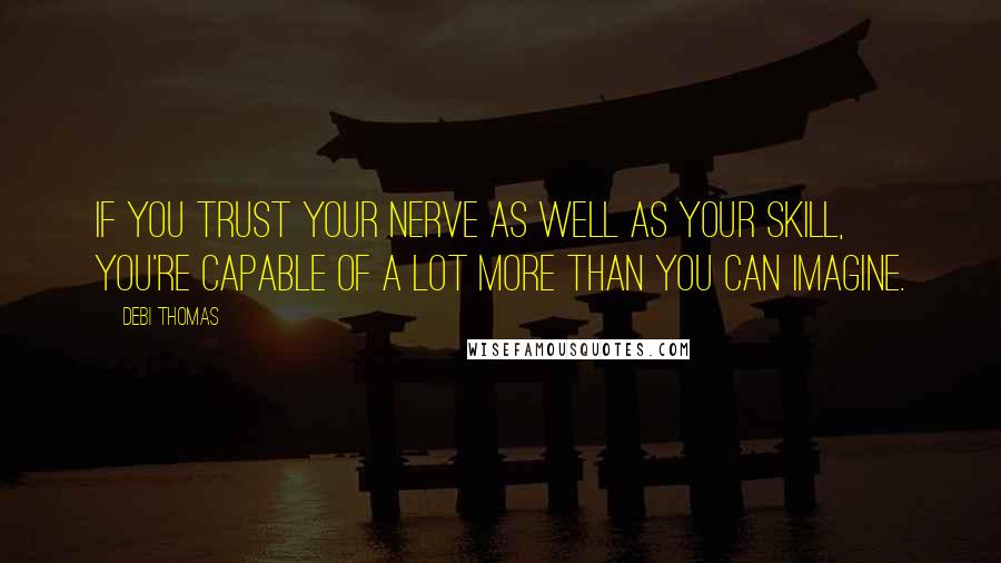 Debi Thomas quotes: If you trust your nerve as well as your skill, you're capable of a lot more than you can imagine.