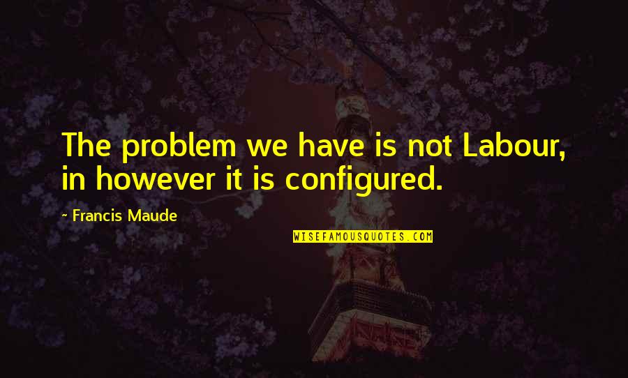 Debojit Saha Quotes By Francis Maude: The problem we have is not Labour, in Debojit Saha Quotes By Francis Maude: The problem we have is not Labour, in