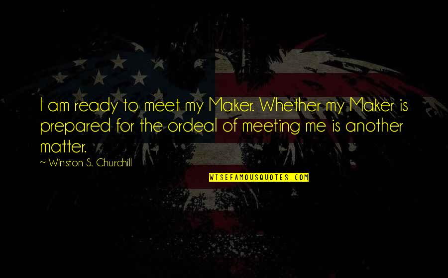 Debojyoti Bose Quotes By Winston S. Churchill: I am ready to meet my Maker. Whether Debojyoti Bose Quotes By Winston S. Churchill: I am ready to meet my Maker. Whether