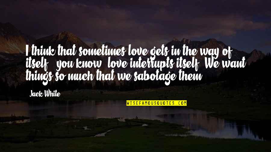 Deboles Spinach Quotes By Jack White: I think that sometimes love gets in the Deboles Spinach Quotes By Jack White: I think that sometimes love gets in the