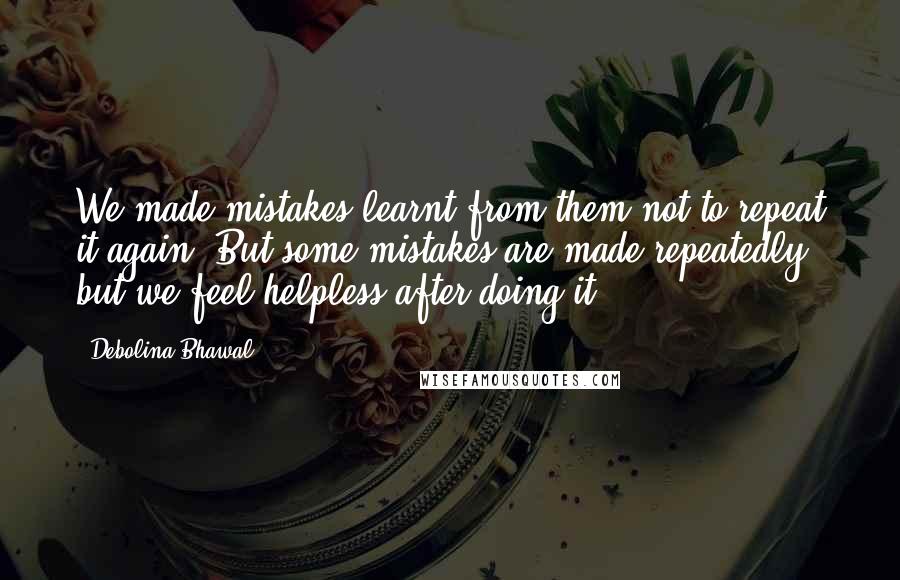 Debolina Bhawal quotes: We made mistakes learnt from them not to repeat it again. But some mistakes are made repeatedly but we feel helpless after doing it ...