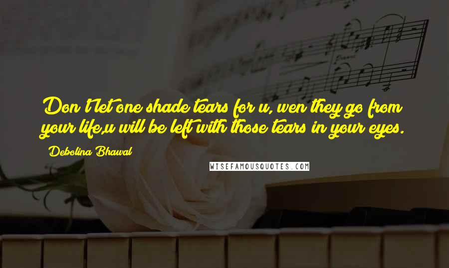 Debolina Bhawal quotes: Don't let one shade tears for u, wen they go from your life,u will be left with those tears in your eyes.