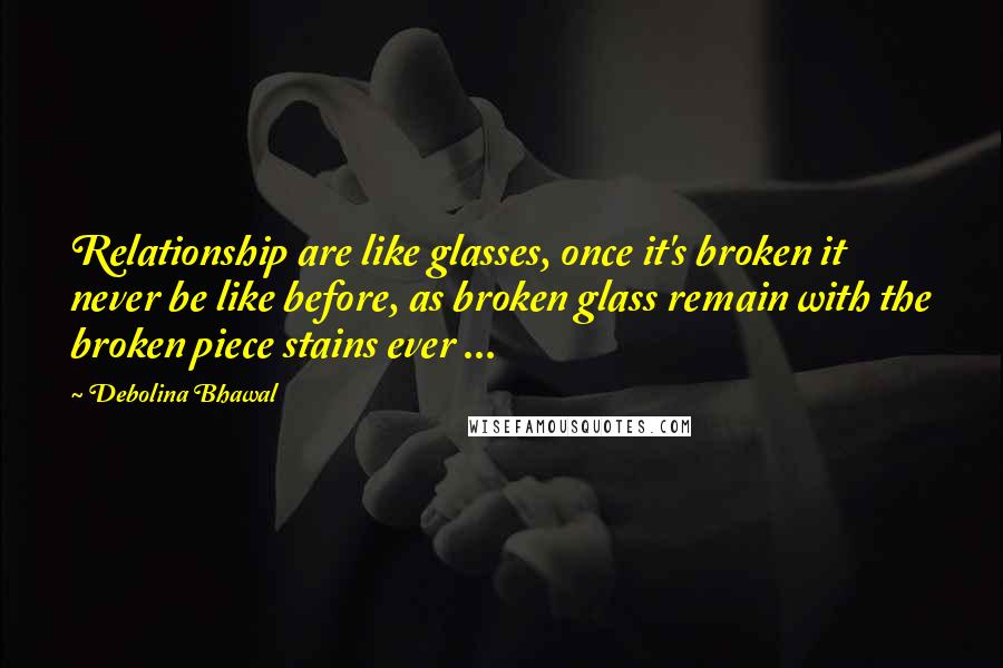 Debolina Bhawal quotes: Relationship are like glasses, once it's broken it never be like before, as broken glass remain with the broken piece stains ever ...