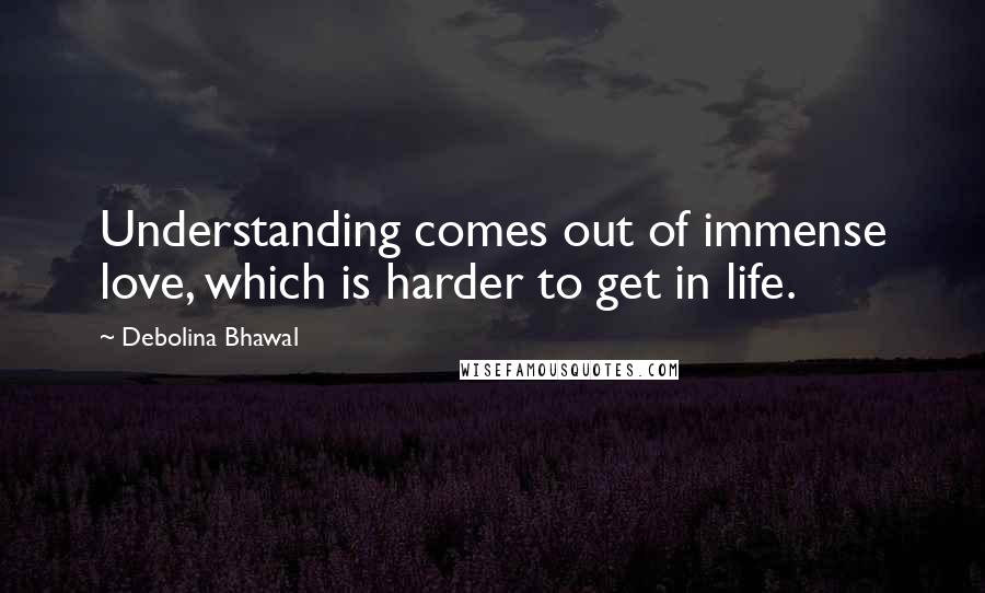 Debolina Bhawal quotes: Understanding comes out of immense love, which is harder to get in life.