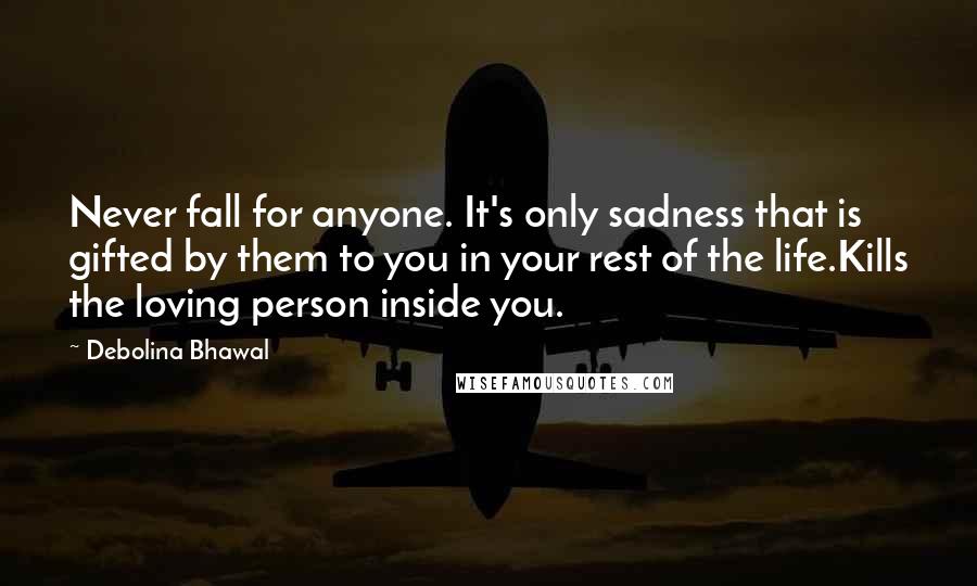 Debolina Bhawal quotes: Never fall for anyone. It's only sadness that is gifted by them to you in your rest of the life.Kills the loving person inside you.