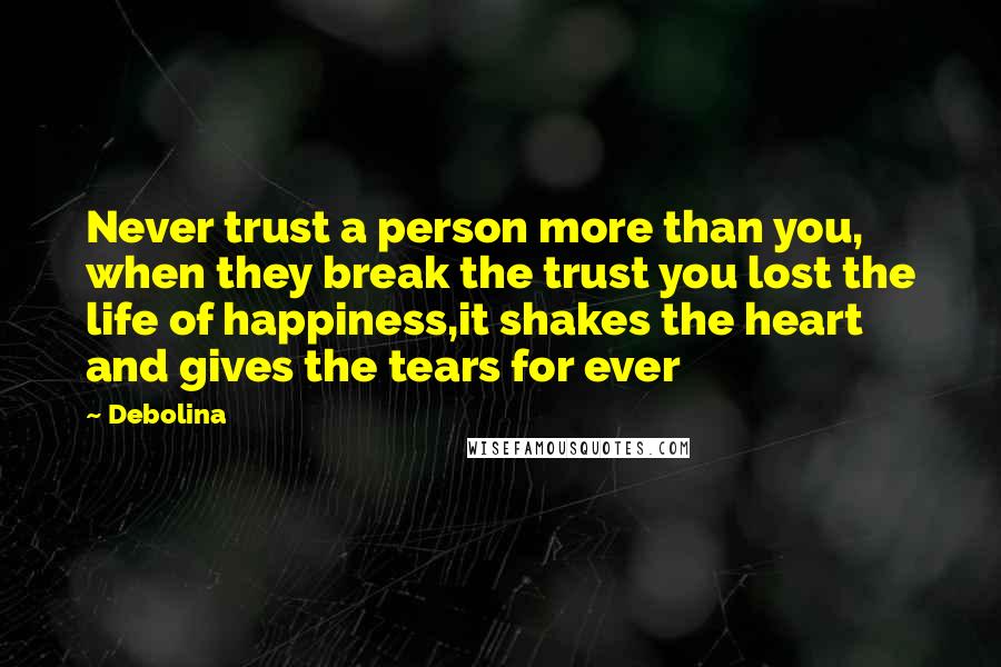 Debolina quotes: Never trust a person more than you, when they break the trust you lost the life of happiness,it shakes the heart and gives the tears for ever