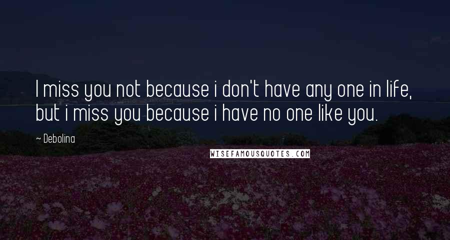 Debolina quotes: I miss you not because i don't have any one in life, but i miss you because i have no one like you.