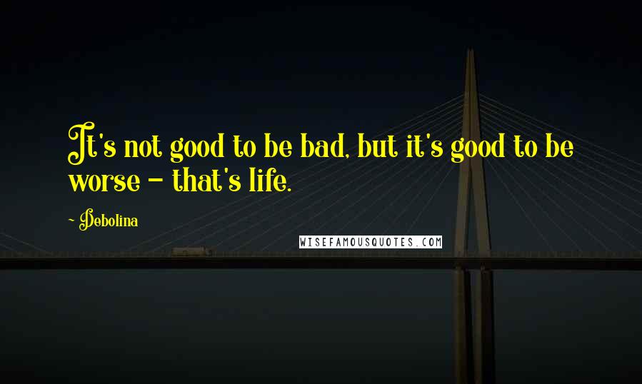 Debolina quotes: It's not good to be bad, but it's good to be worse - that's life.