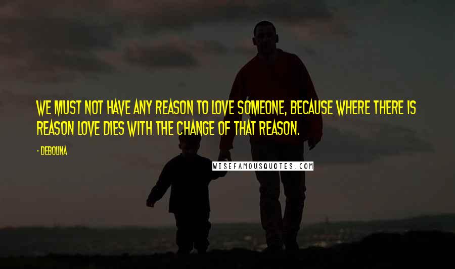 Debolina quotes: We must not have any reason to love someone, because where there is reason love dies with the change of that reason.