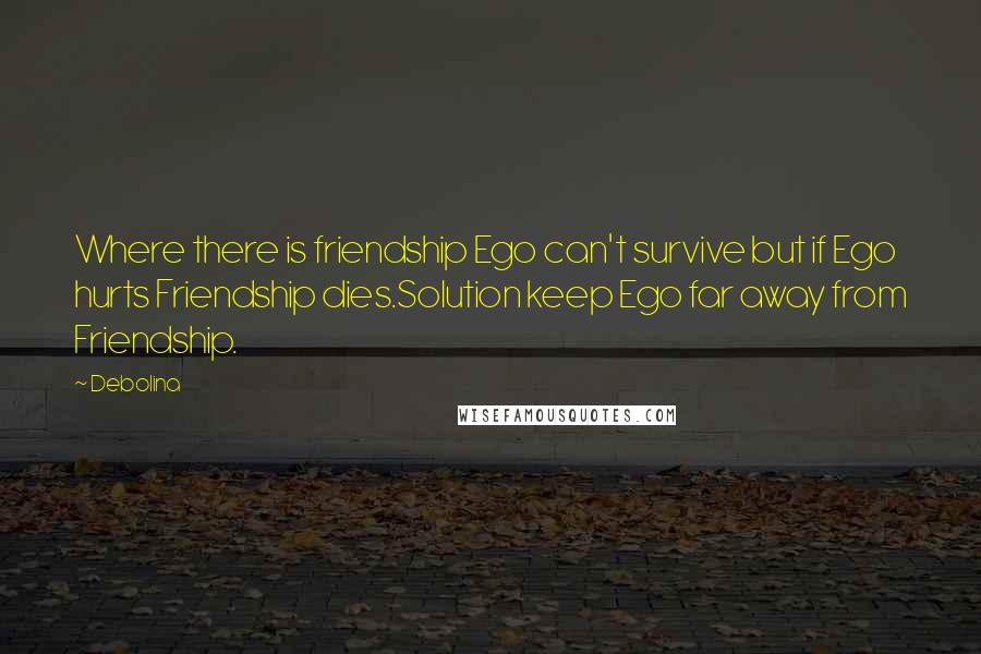 Debolina quotes: Where there is friendship Ego can't survive but if Ego hurts Friendship dies.Solution keep Ego far away from Friendship.