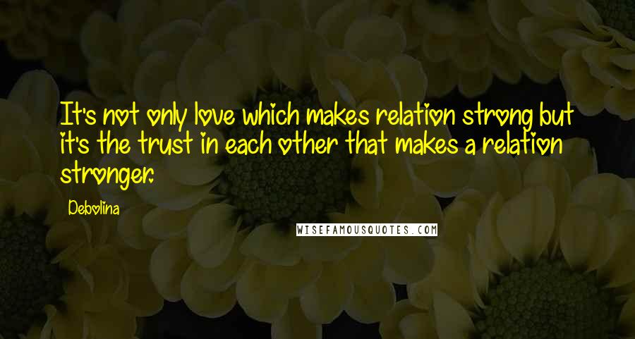 Debolina quotes: It's not only love which makes relation strong but it's the trust in each other that makes a relation stronger.