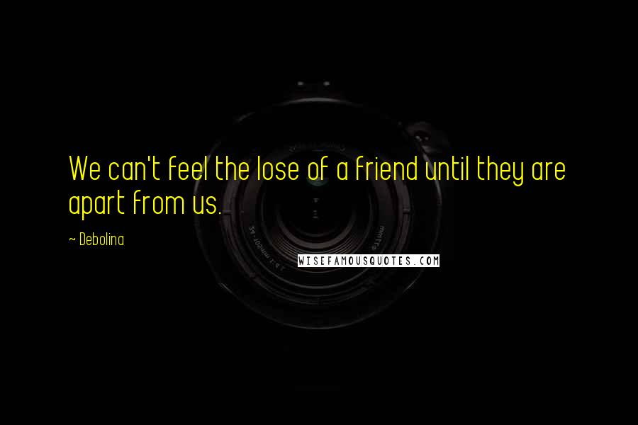 Debolina quotes: We can't feel the lose of a friend until they are apart from us.