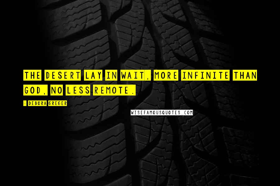 Debora Greger quotes: The desert lay in wait, more infinite than God, no less remote. Debora Greger quotes: The desert lay in wait, more infinite than God, no less remote.