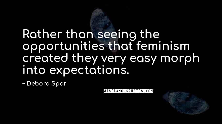 Debora Spar quotes: Rather than seeing the opportunities that feminism created they very easy morph into expectations.