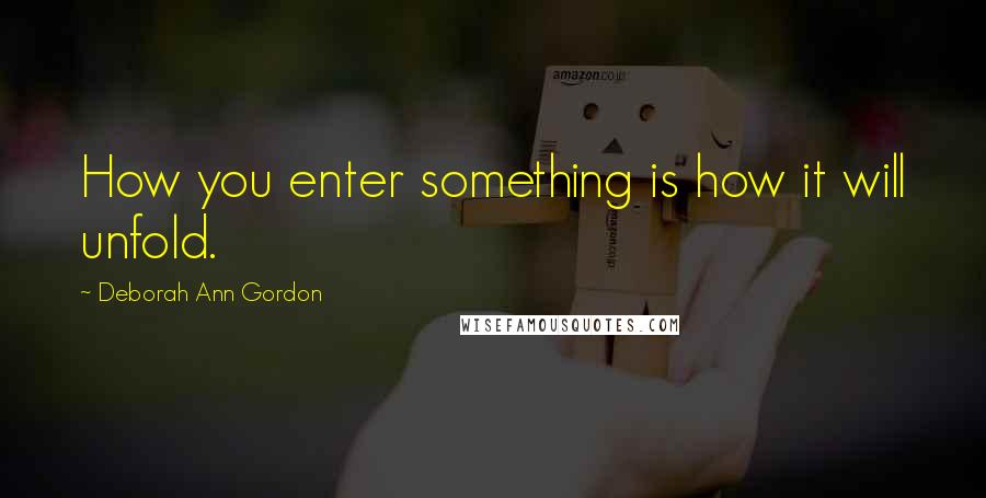 Deborah Ann Gordon quotes: How you enter something is how it will unfold.