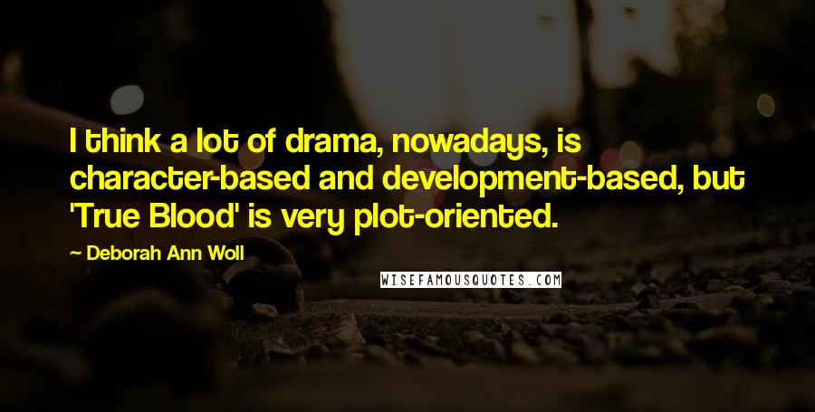 Deborah Ann Woll quotes: I think a lot of drama, nowadays, is character-based and development-based, but 'True Blood' is very plot-oriented.