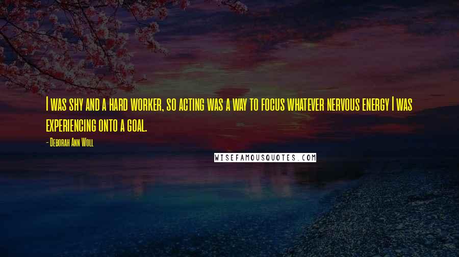 Deborah Ann Woll quotes: I was shy and a hard worker, so acting was a way to focus whatever nervous energy I was experiencing onto a goal.