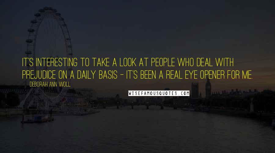 Deborah Ann Woll quotes: It's interesting to take a look at people who deal with prejudice on a daily basis - it's been a real eye opener for me.