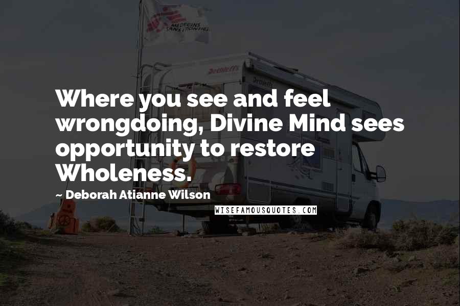 Deborah Atianne Wilson quotes: Where you see and feel wrongdoing, Divine Mind sees opportunity to restore Wholeness.