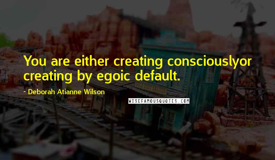 Deborah Atianne Wilson quotes: You are either creating consciouslyor creating by egoic default.
