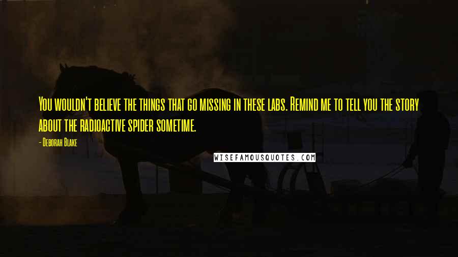 Deborah Blake quotes: You wouldn't believe the things that go missing in these labs. Remind me to tell you the story about the radioactive spider sometime.