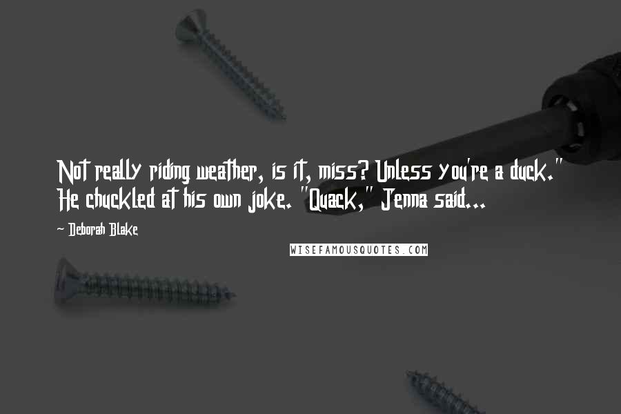 Deborah Blake quotes: Not really riding weather, is it, miss? Unless you're a duck." He chuckled at his own joke. "Quack," Jenna said...