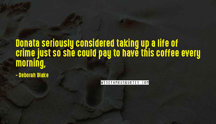 Deborah Blake quotes: Donata seriously considered taking up a life of crime just so she could pay to have this coffee every morning, Deborah Blake quotes: Donata seriously considered taking up a life of crime just so she could pay to have this coffee every morning,