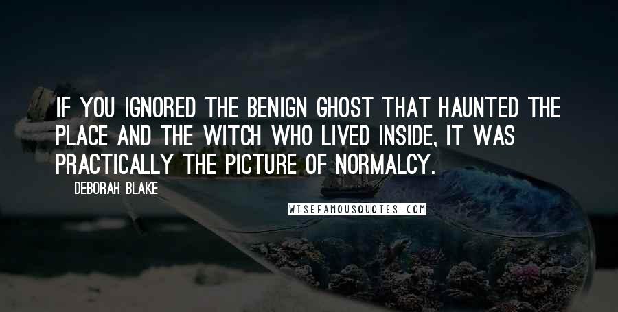 Deborah Blake quotes: If you ignored the benign ghost that haunted the place and the witch who lived inside, it was practically the picture of normalcy.