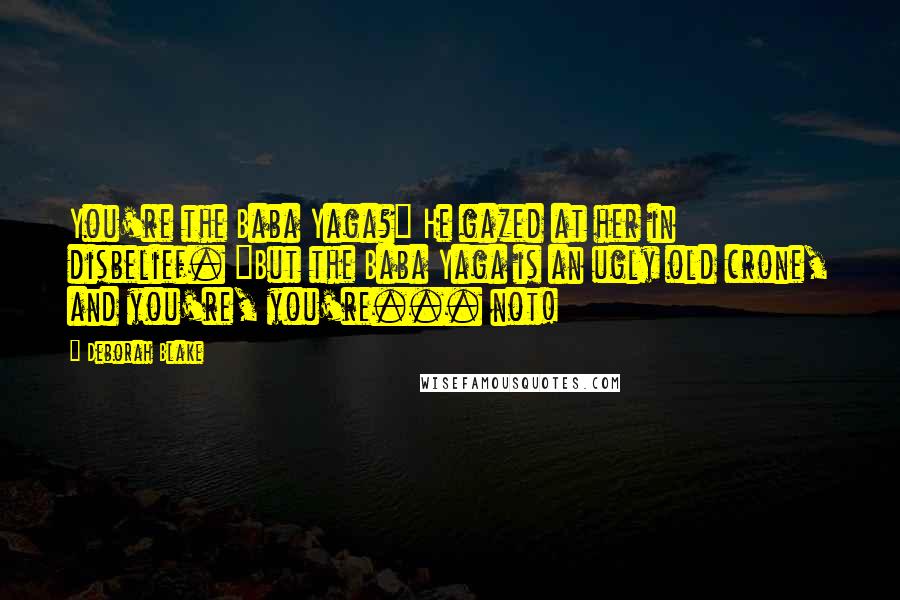 Deborah Blake quotes: You're the Baba Yaga?" He gazed at her in disbelief. "But the Baba Yaga is an ugly old crone, and you're, you're... not!