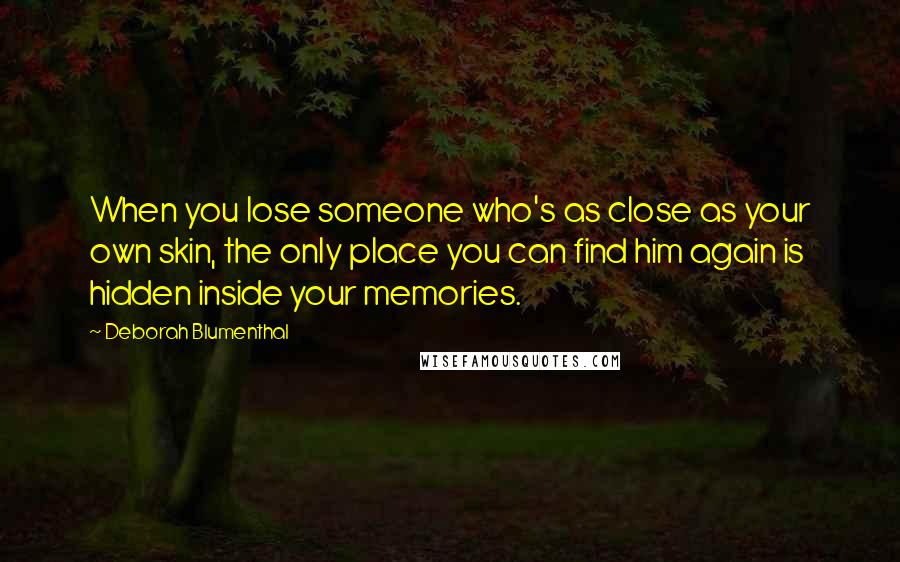 Deborah Blumenthal quotes: When you lose someone who's as close as your own skin, the only place you can find him again is hidden inside your memories.
