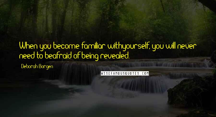 Deborah Borgen quotes: When you become familiar withyourself, you will never need to beafraid of being revealed.