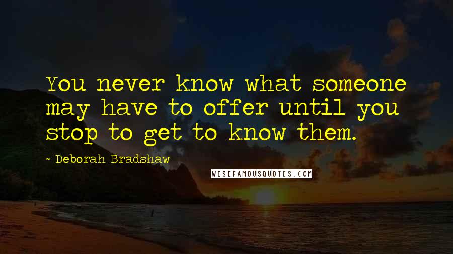 Deborah Bradshaw quotes: You never know what someone may have to offer until you stop to get to know them.