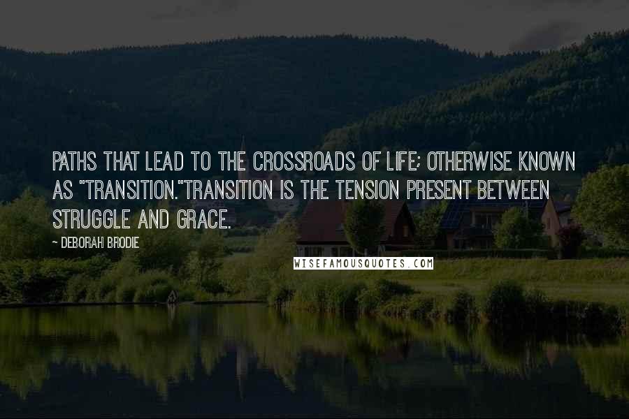 Deborah Brodie quotes: Paths that lead to the crossroads of life; otherwise known as "transition."Transition is the tension present between struggle and grace.