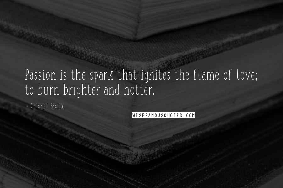 Deborah Brodie quotes: Passion is the spark that ignites the flame of love; to burn brighter and hotter.