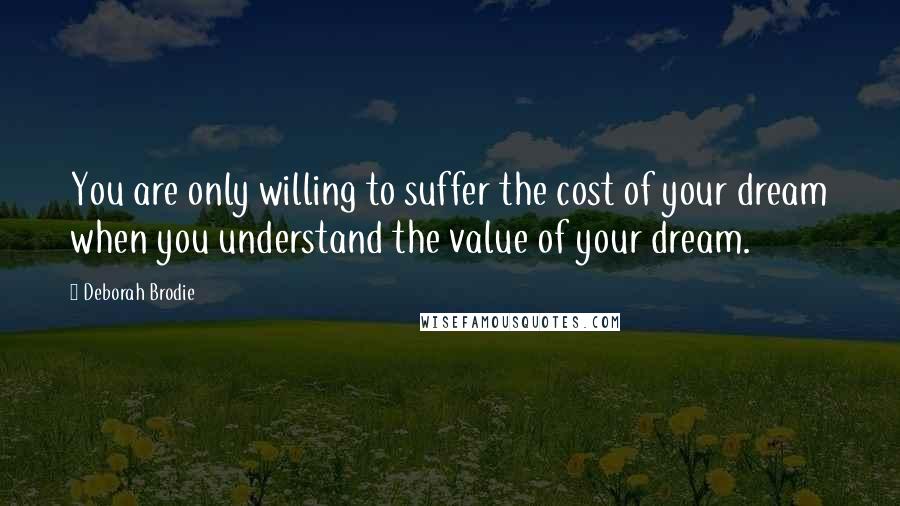 Deborah Brodie quotes: You are only willing to suffer the cost of your dream when you understand the value of your dream.