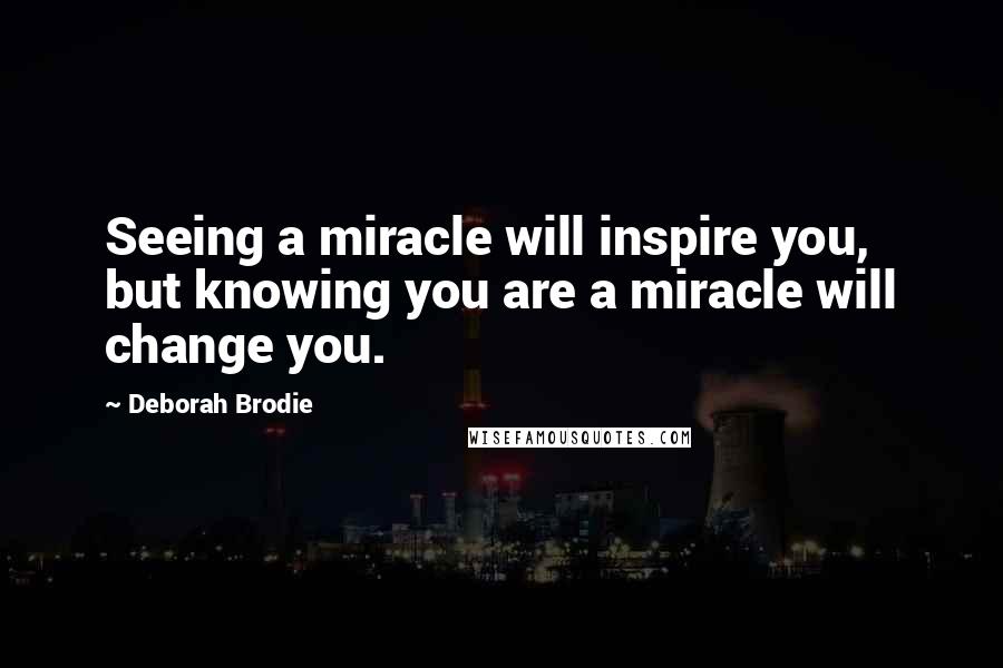 Deborah Brodie quotes: Seeing a miracle will inspire you, but knowing you are a miracle will change you.