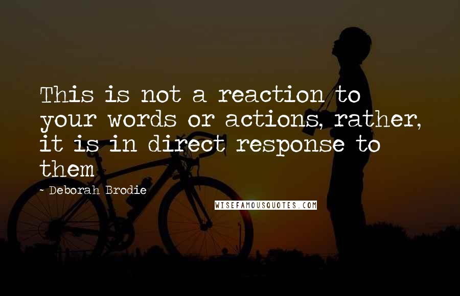 Deborah Brodie quotes: This is not a reaction to your words or actions, rather, it is in direct response to them