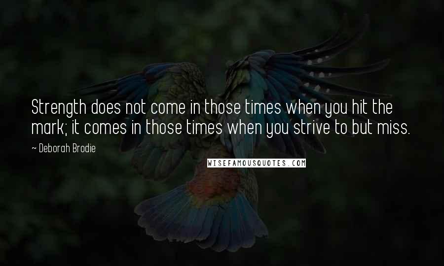 Deborah Brodie quotes: Strength does not come in those times when you hit the mark; it comes in those times when you strive to but miss.